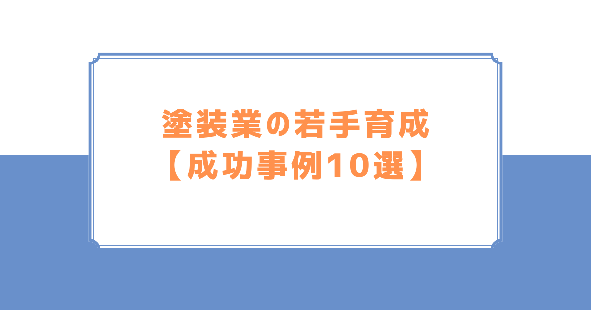 【塗装業の若手育成成功事例10選】育て方のコツ